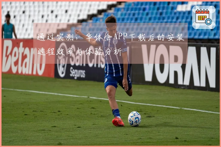 通过实测，华体会APP下载后的安装过程效率与体验分析