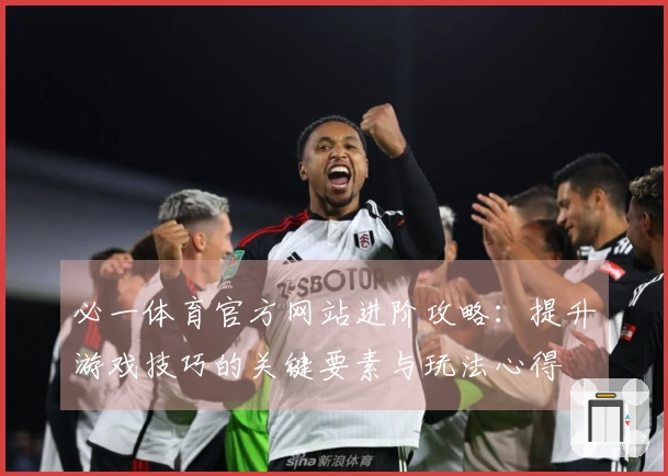 必一体育官方网站进阶攻略：提升游戏技巧的关键要素与玩法心得