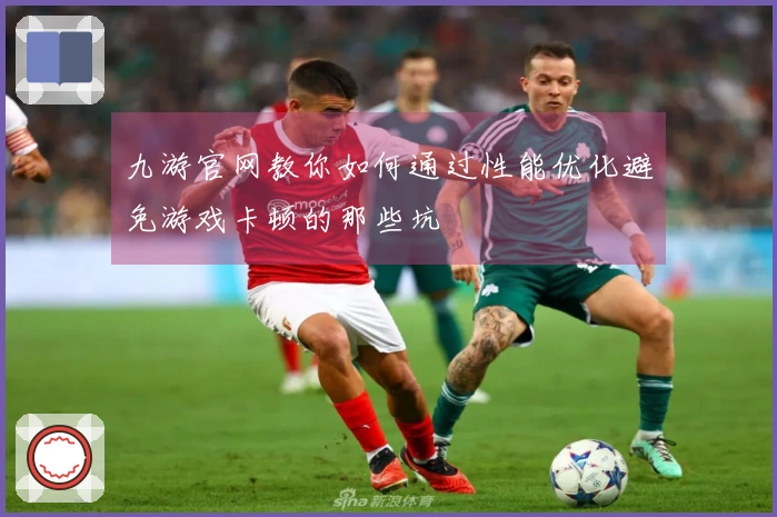 九游官网教你如何通过性能优化避免游戏卡顿的那些坑