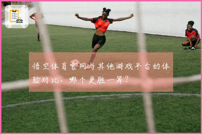 悟空体育官网与其他游戏平台的体验对比，哪个更胜一筹？