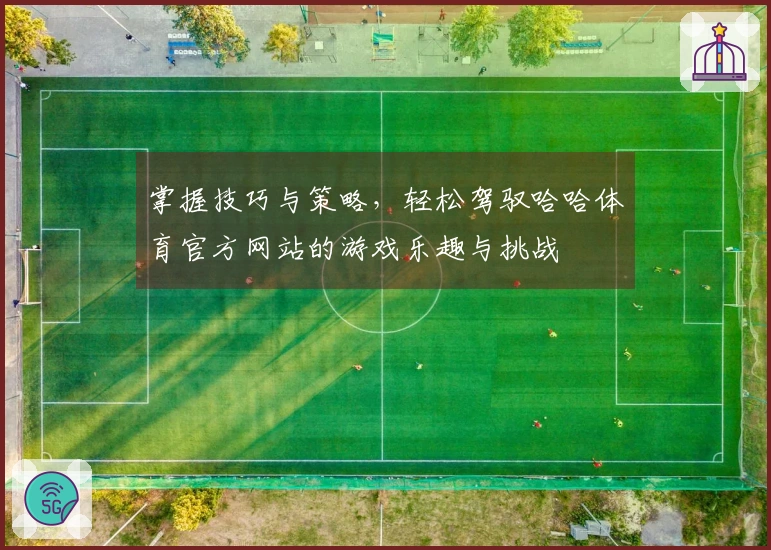 掌握技巧与策略，轻松驾驭哈哈体育官方网站的游戏乐趣与挑战