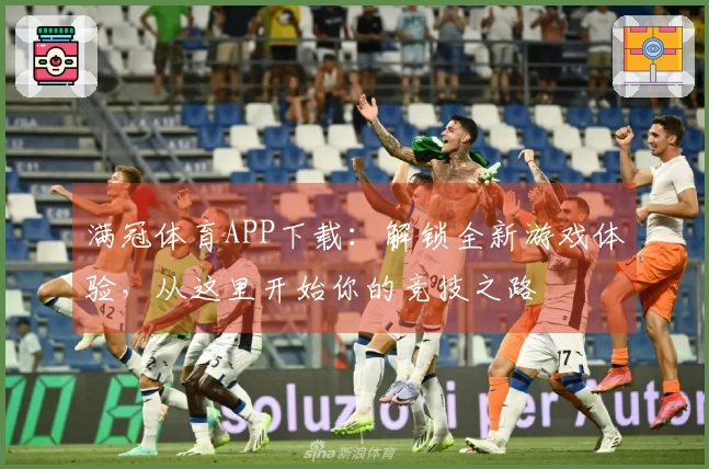 满冠体育APP下载：解锁全新游戏体验，从这里开始你的竞技之路