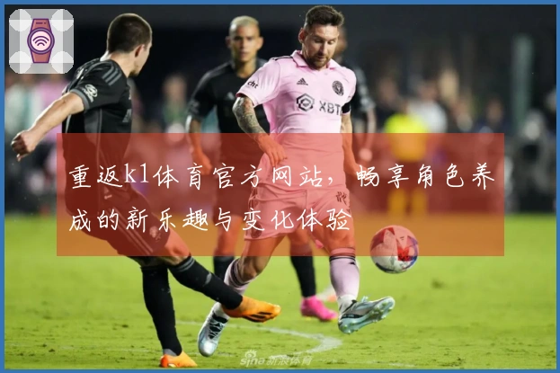 重返k1体育官方网站，畅享角色养成的新乐趣与变化体验