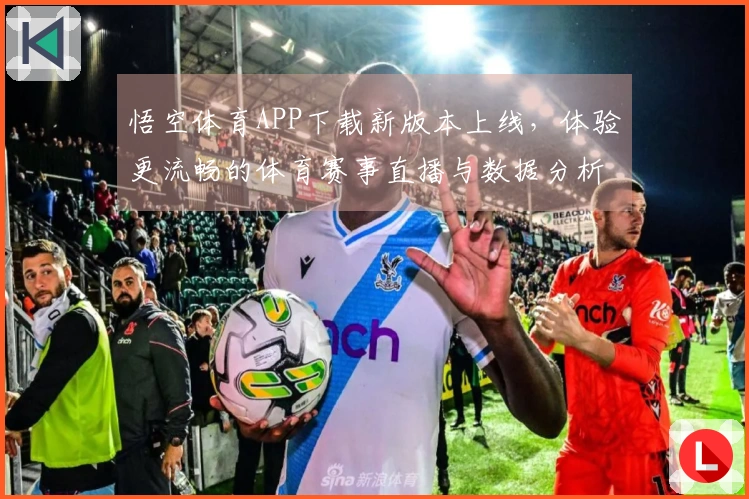 悟空体育APP下载新版本上线，体验更流畅的体育赛事直播与数据分析