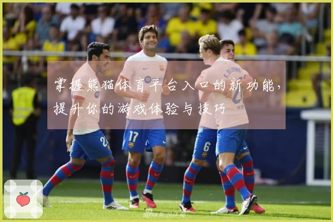 掌握熊猫体育平台入口的新功能，提升你的游戏体验与技巧