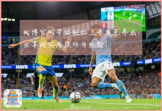 火博官网带你轻松上手角色养成，分享超实用技巧与经验！