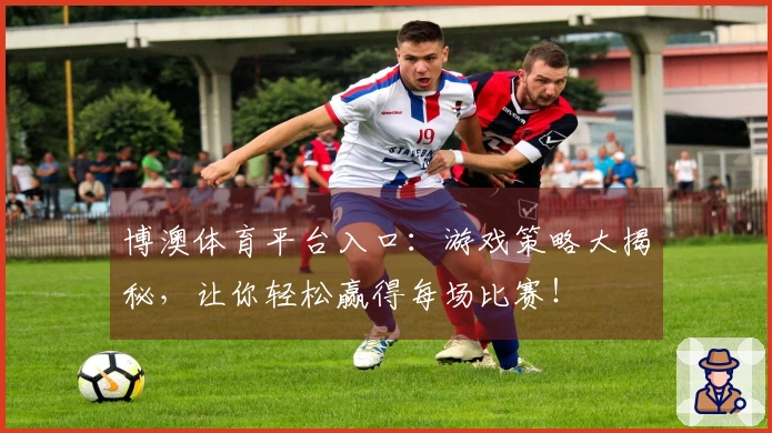 博澳体育平台入口：游戏策略大揭秘，让你轻松赢得每场比赛！