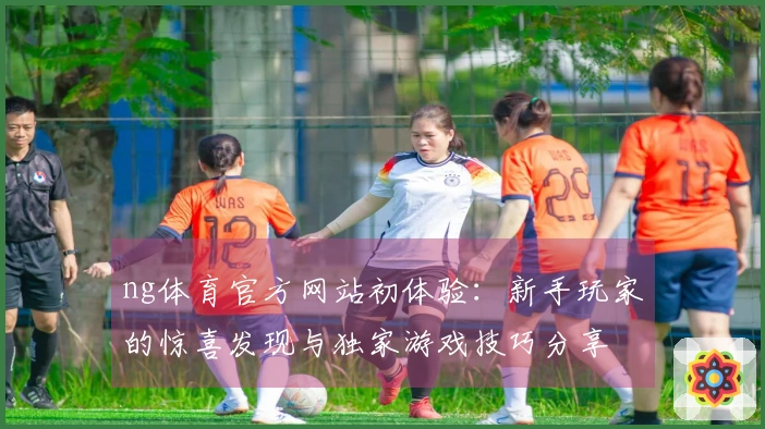 ng体育官方网站初体验：新手玩家的惊喜发现与独家游戏技巧分享