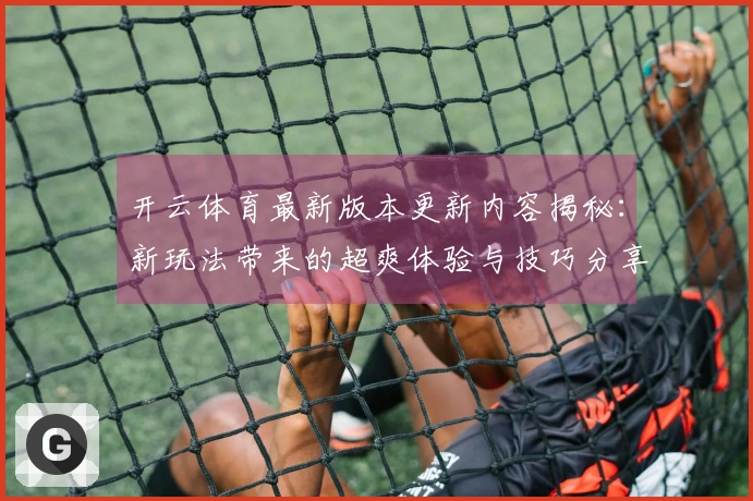 开云体育最新版本更新内容揭秘：新玩法带来的超爽体验与技巧分享