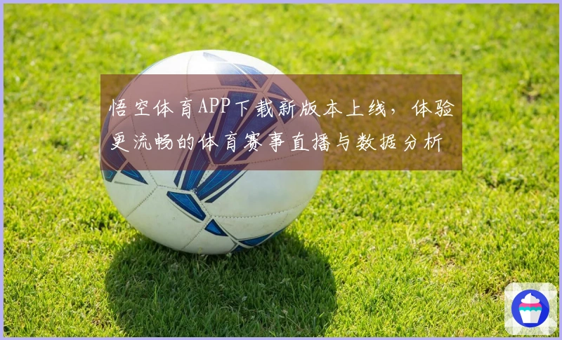 悟空体育APP下载新版本上线，体验更流畅的体育赛事直播与数据分析