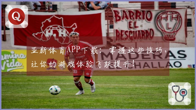 亚新体育APP下载：掌握这些技巧，让你的游戏体验飞跃提升！