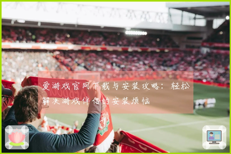 爱游戏官网下载与安装攻略：轻松解决游戏伴侣的安装烦恼
