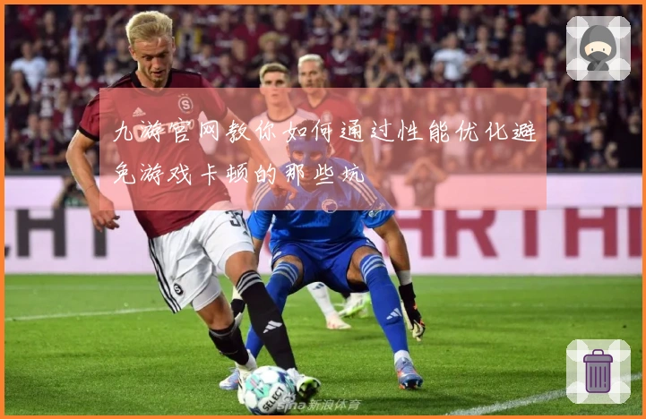 九游官网教你如何通过性能优化避免游戏卡顿的那些坑