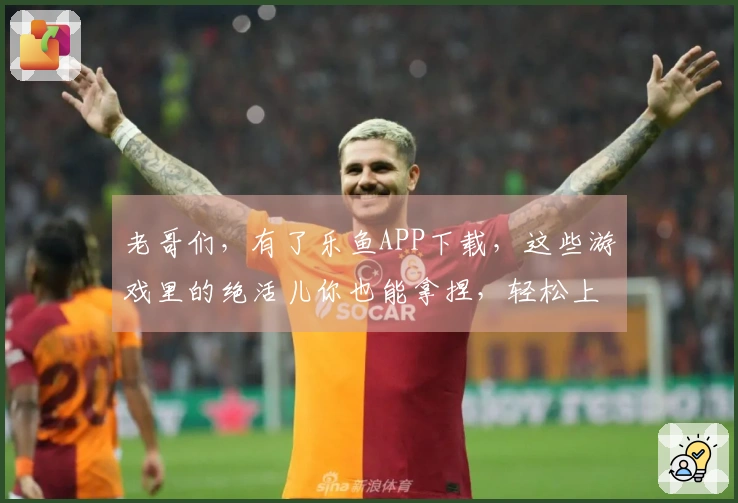 老哥们，有了乐鱼APP下载，这些游戏里的绝活儿你也能拿捏，轻松上分不是梦！