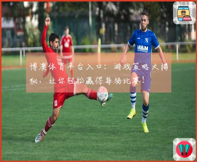 博澳体育平台入口：游戏策略大揭秘，让你轻松赢得每场比赛！