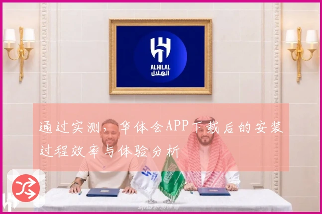 通过实测，华体会APP下载后的安装过程效率与体验分析