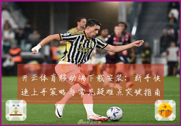 开云体育移动端下载安装：新手快速上手策略与常见疑难点突破指南