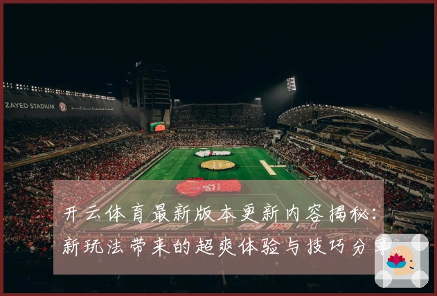 开云体育最新版本更新内容揭秘：新玩法带来的超爽体验与技巧分享
