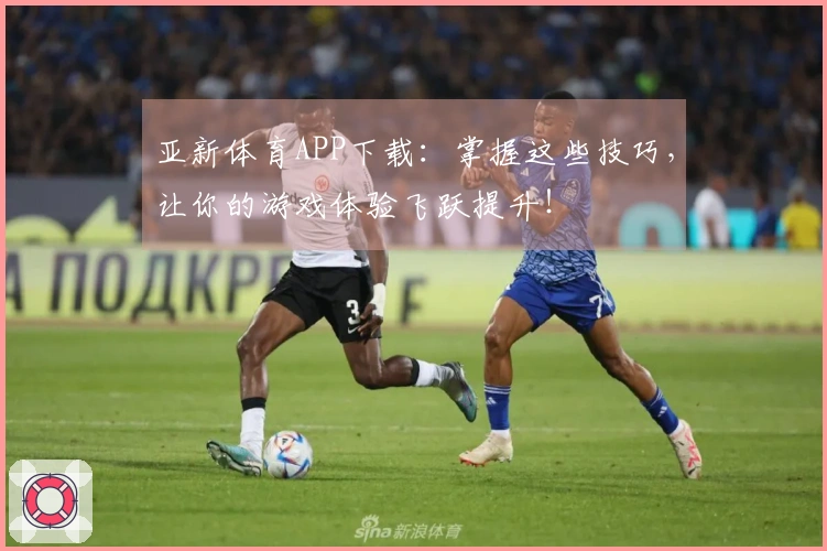 亚新体育APP下载：掌握这些技巧，让你的游戏体验飞跃提升！