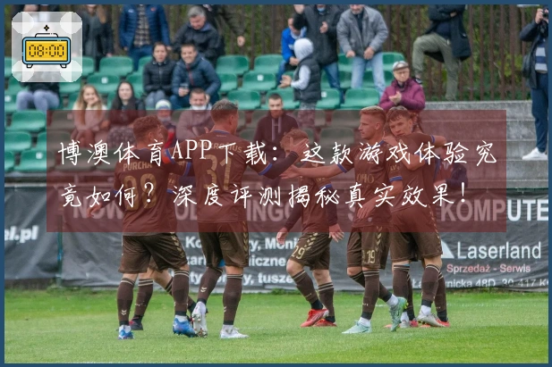 博澳体育APP下载:这款游戏体验究竟如何?深度评测揭秘真实效果!