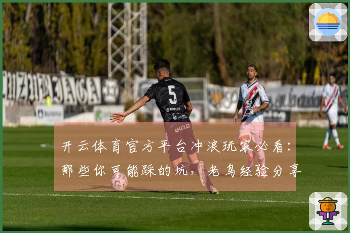 开云体育官方平台冲浪玩家必看：那些你可能踩的坑，老鸟经验分享避坑指南